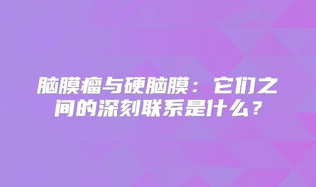 脑膜瘤与硬脑膜：它们之间的深刻联系是什么？