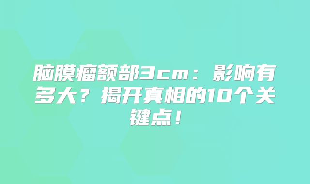 脑膜瘤额部3cm：影响有多大？揭开真相的10个关键点！
