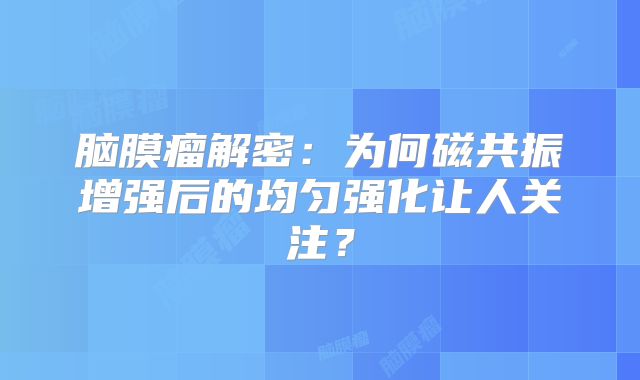 脑膜瘤解密：为何磁共振增强后的均匀强化让人关注？