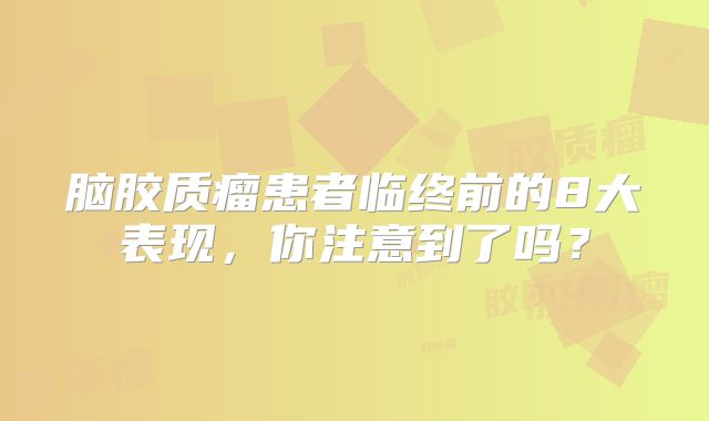 脑胶质瘤患者临终前的8大表现，你注意到了吗？