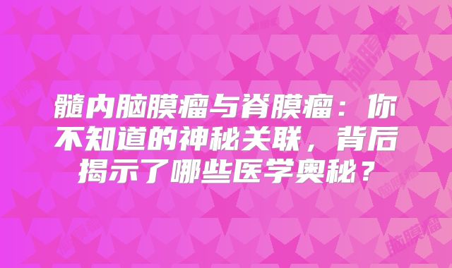 髓内脑膜瘤与脊膜瘤：你不知道的神秘关联，背后揭示了哪些医学奥秘？