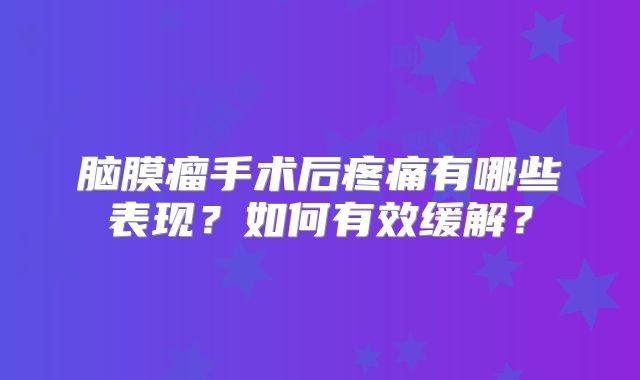 脑膜瘤手术后疼痛有哪些表现？如何有效缓解？