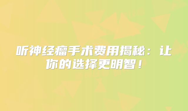 听神经瘤手术费用揭秘：让你的选择更明智！