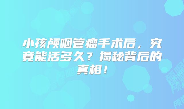 小孩颅咽管瘤手术后，究竟能活多久？揭秘背后的真相！