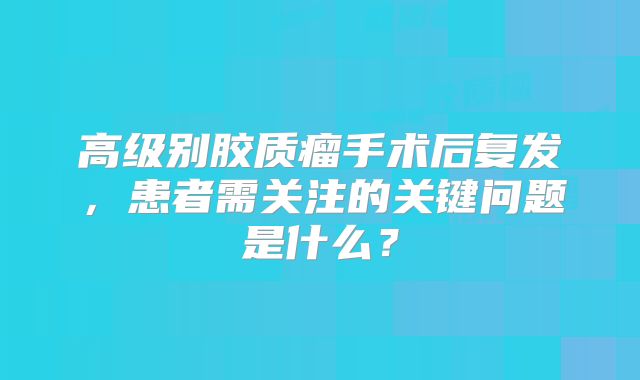 高级别胶质瘤手术后复发，患者需关注的关键问题是什么？