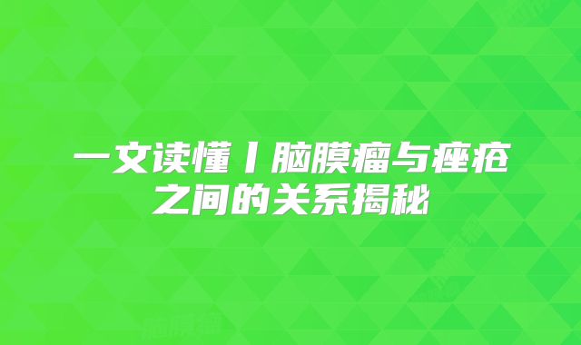 一文读懂丨脑膜瘤与痤疮之间的关系揭秘