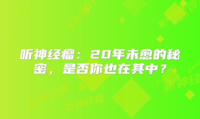 听神经瘤：20年未愈的秘密，是否你也在其中？
