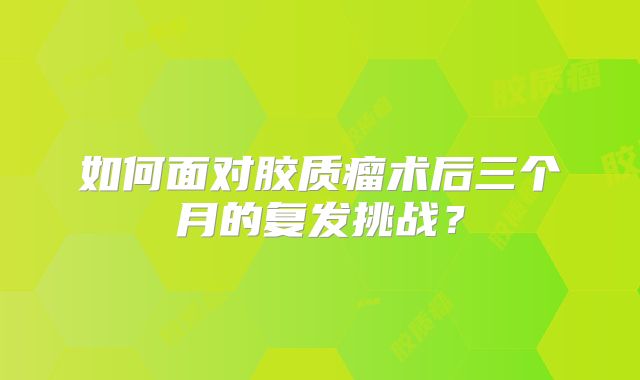 如何面对胶质瘤术后三个月的复发挑战？