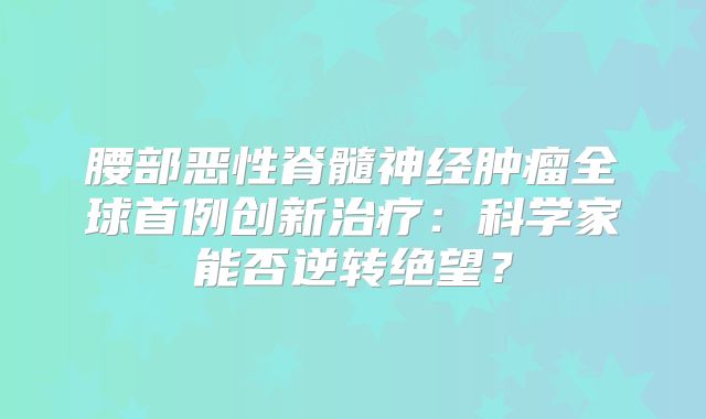 腰部恶性脊髓神经肿瘤全球首例创新治疗：科学家能否逆转绝望？