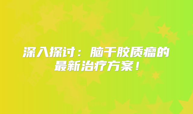 深入探讨：脑干胶质瘤的最新治疗方案！