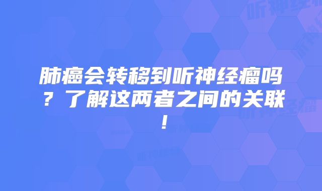 肺癌会转移到听神经瘤吗？了解这两者之间的关联！