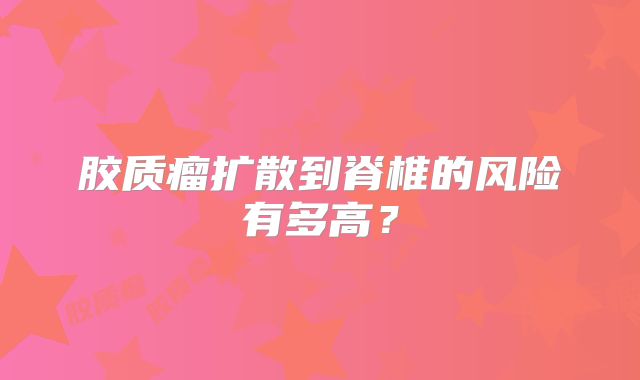 胶质瘤扩散到脊椎的风险有多高？