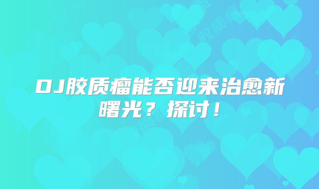 DJ胶质瘤能否迎来治愈新曙光？探讨！
