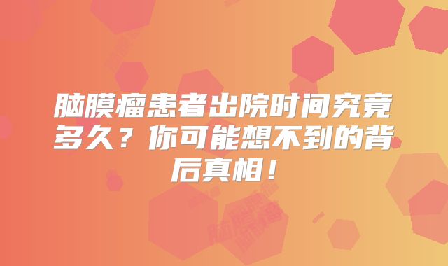脑膜瘤患者出院时间究竟多久？你可能想不到的背后真相！