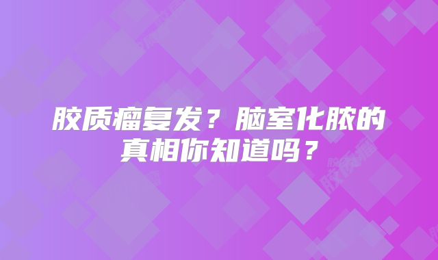 胶质瘤复发？脑室化脓的真相你知道吗？