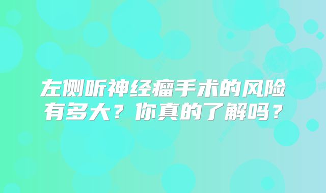 左侧听神经瘤手术的风险有多大？你真的了解吗？