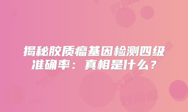 揭秘胶质瘤基因检测四级准确率：真相是什么？