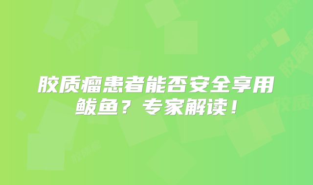 胶质瘤患者能否安全享用鲅鱼？专家解读！