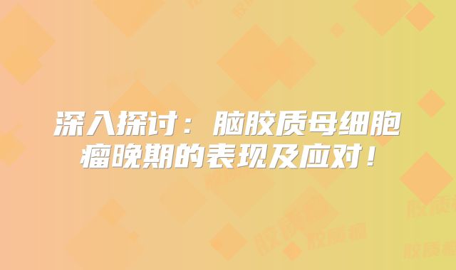 深入探讨：脑胶质母细胞瘤晚期的表现及应对！