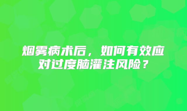 烟雾病术后，如何有效应对过度脑灌注风险？