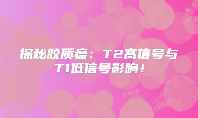 探秘胶质瘤：T2高信号与T1低信号影响！