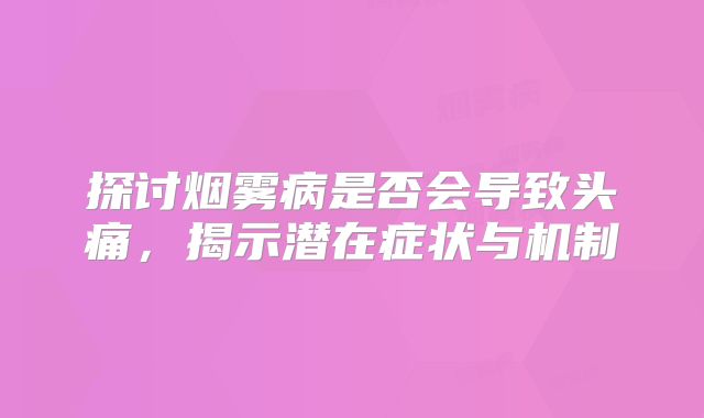 探讨烟雾病是否会导致头痛，揭示潜在症状与机制