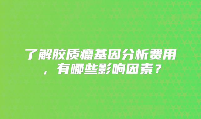 了解胶质瘤基因分析费用，有哪些影响因素？