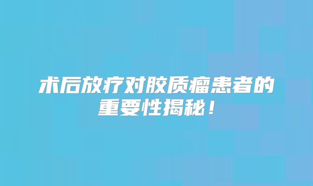 术后放疗对胶质瘤患者的重要性揭秘！