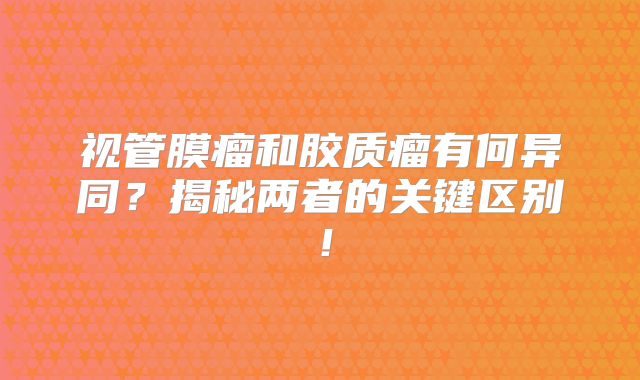 视管膜瘤和胶质瘤有何异同？揭秘两者的关键区别！