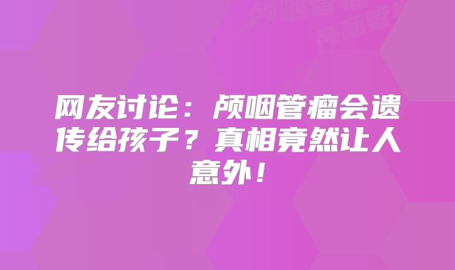 网友讨论：颅咽管瘤会遗传给孩子？真相竟然让人意外！