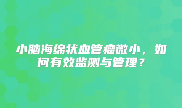 小脑海绵状血管瘤微小，如何有效监测与管理？
