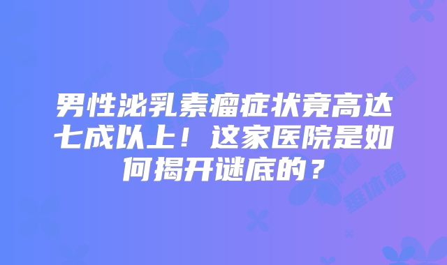 男性泌乳素瘤症状竟高达七成以上！这家医院是如何揭开谜底的？