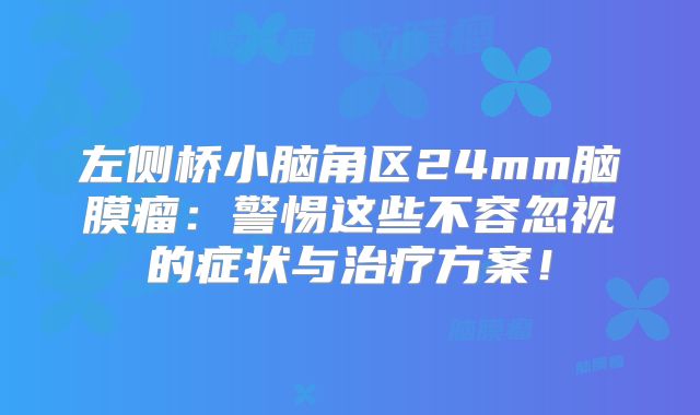 左侧桥小脑角区24mm脑膜瘤：警惕这些不容忽视的症状与治疗方案！