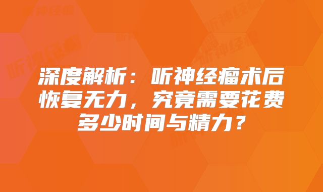深度解析：听神经瘤术后恢复无力，究竟需要花费多少时间与精力？