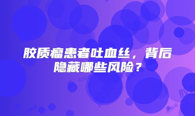 胶质瘤患者吐血丝，背后隐藏哪些风险？