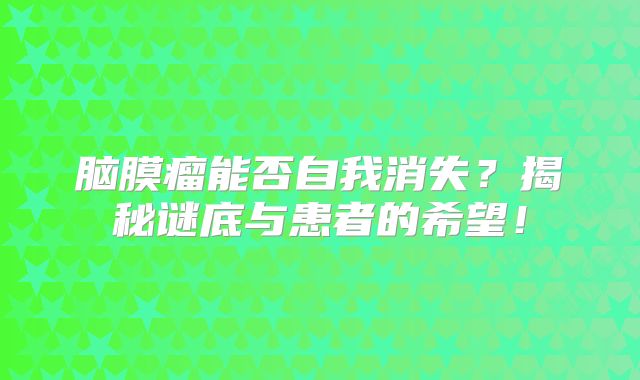 脑膜瘤能否自我消失？揭秘谜底与患者的希望！