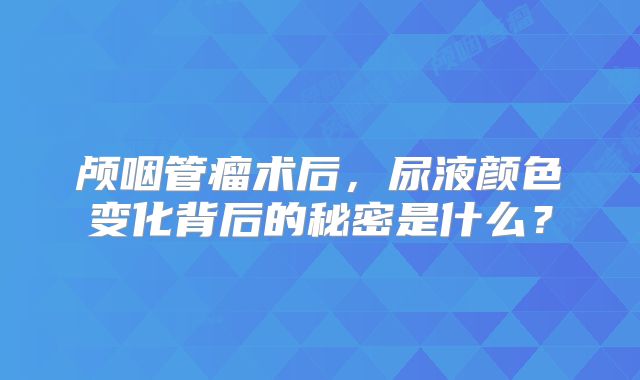 颅咽管瘤术后，尿液颜色变化背后的秘密是什么？