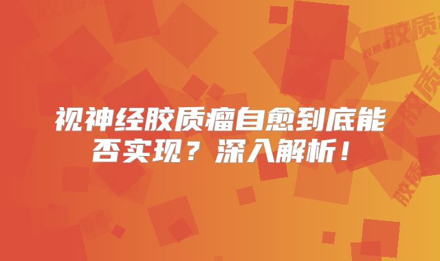 视神经胶质瘤自愈到底能否实现？深入解析！