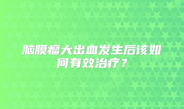 脑膜瘤大出血发生后该如何有效治疗？