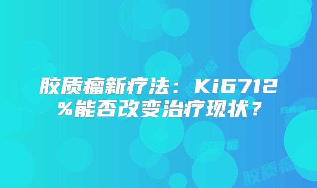 胶质瘤新疗法：Ki6712%能否改变治疗现状？