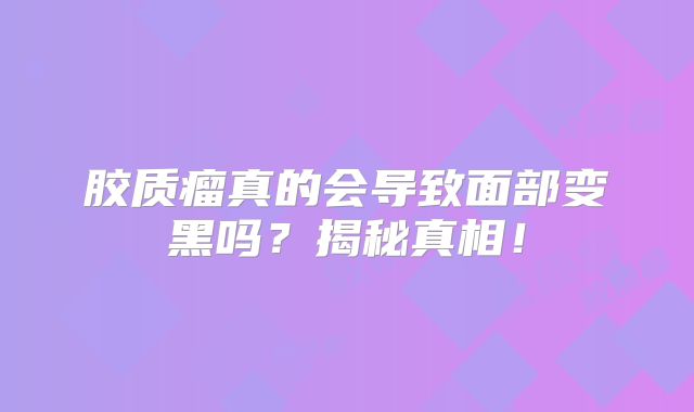 胶质瘤真的会导致面部变黑吗？揭秘真相！