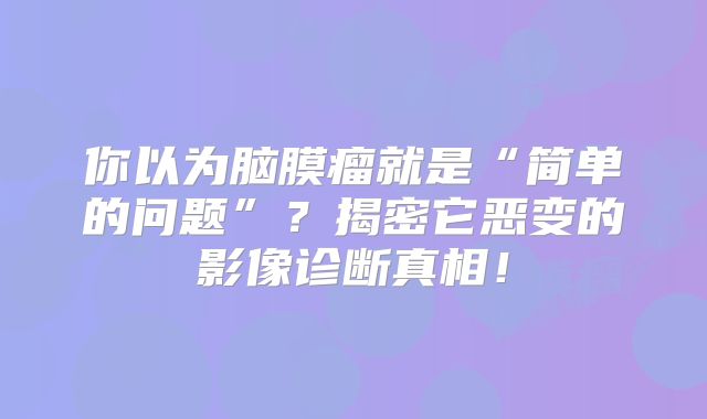 你以为脑膜瘤就是“简单的问题”？揭密它恶变的影像诊断真相！