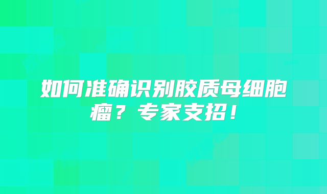 如何准确识别胶质母细胞瘤？专家支招！