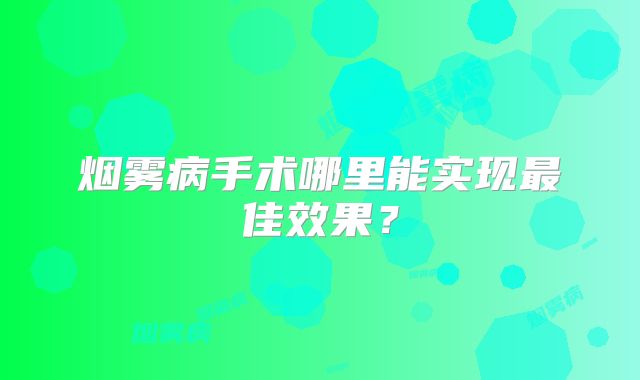 烟雾病手术哪里能实现最佳效果？