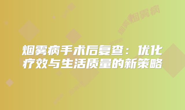 烟雾病手术后复查：优化疗效与生活质量的新策略