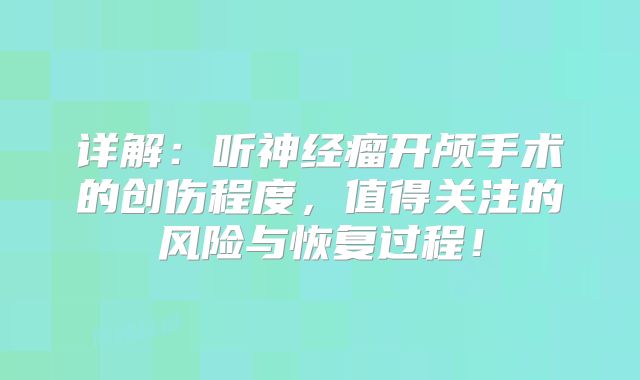 详解：听神经瘤开颅手术的创伤程度，值得关注的风险与恢复过程！