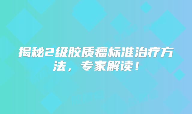 揭秘2级胶质瘤标准治疗方法，专家解读！