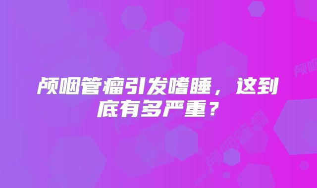 颅咽管瘤引发嗜睡，这到底有多严重？
