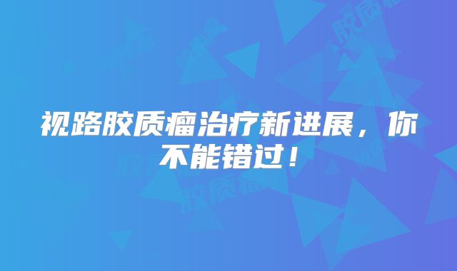 视路胶质瘤治疗新进展，你不能错过！
