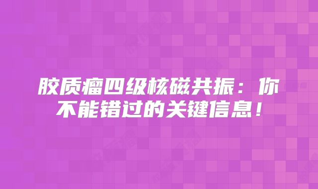 胶质瘤四级核磁共振：你不能错过的关键信息！